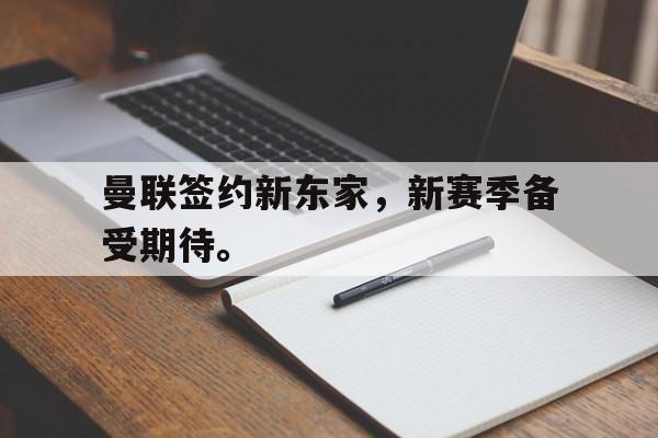 IM电竞网页版-曼联签约新东家，新赛季备受期待。