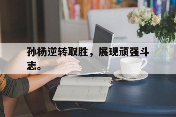 电子竞技体育平台-孙杨逆转取胜，展现顽强斗志。
