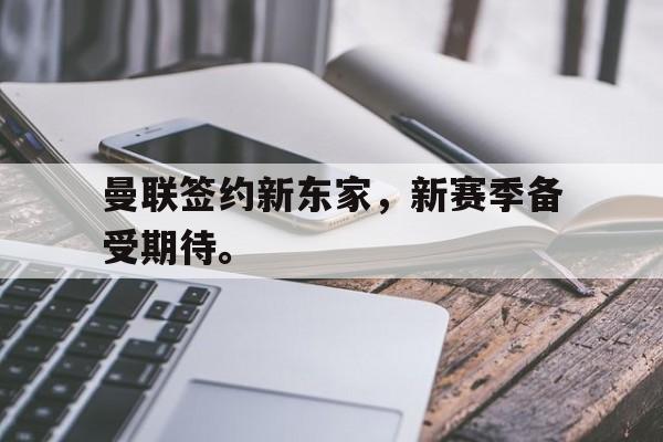 IM电竞网页版-曼联签约新东家，新赛季备受期待。