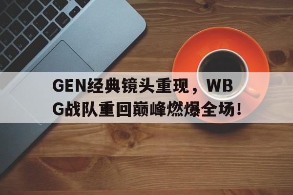 IM电竞网页版-GEN经典镜头重现,WBG战队重回巅峰燃爆全场!