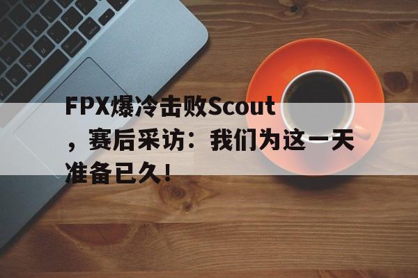 电子竞技体育平台-FPX爆冷击败Scout,赛后采访:我们为这一天准备已久!