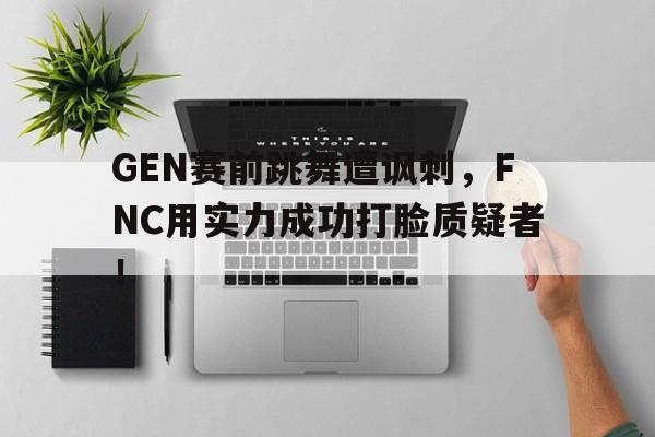 IM电竞网页版-GEN赛前跳舞遭讽刺,FNC用实力成功打脸质疑者!