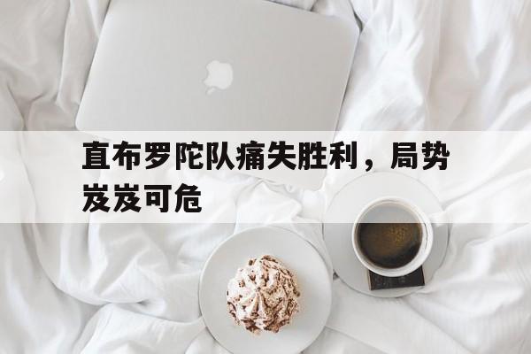 直布罗陀队痛失胜利，局势岌岌可危