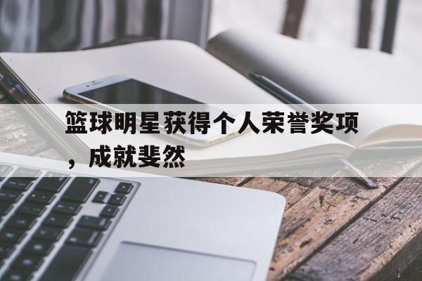 篮球明星获得个人荣誉奖项，成就斐然